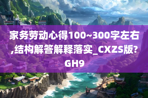 家务劳动心得100~300字左右,结构解答解释落实_CXZS版?GH9