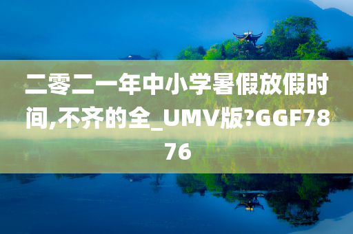 二零二一年中小学暑假放假时间,不齐的全_UMV版?GGF7876