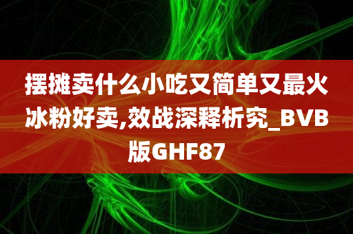 摆摊卖什么小吃又简单又最火冰粉好卖,效战深释析究_BVB版GHF87