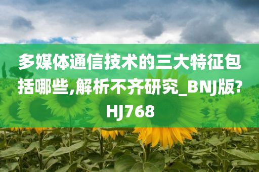 多媒体通信技术的三大特征包括哪些,解析不齐研究_BNJ版?HJ768