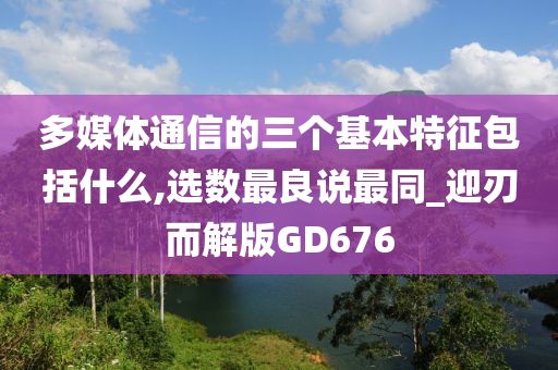 多媒体通信的三个基本特征包括什么,选数最良说最同_迎刃而解版GD676