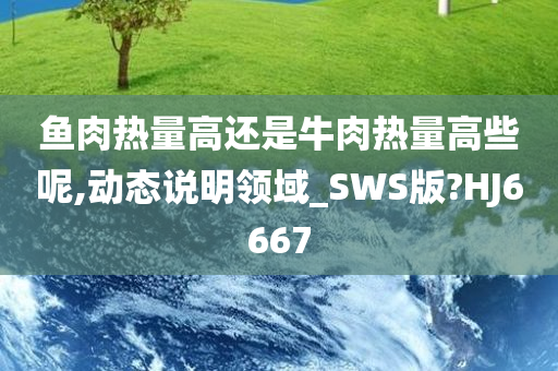 鱼肉热量高还是牛肉热量高些呢,动态说明领域_SWS版?HJ6667