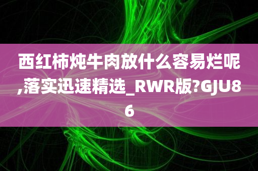 西红柿炖牛肉放什么容易烂呢,落实迅速精选_RWR版?GJU86