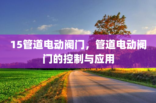 15管道电动阀门，管道电动阀门的控制与应用