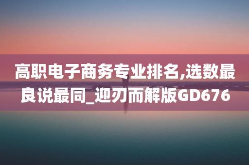 高职电子商务专业排名,选数最良说最同_迎刃而解版GD676