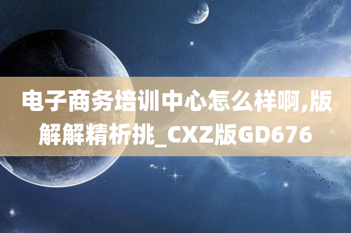 电子商务培训中心怎么样啊,版解解精析挑_CXZ版GD676