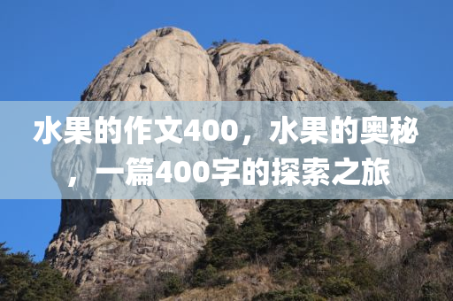 水果的作文400，水果的奥秘，一篇400字的探索之旅