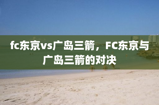 fc东京vs广岛三箭，F(xiàn)C东京与广岛三箭的对决