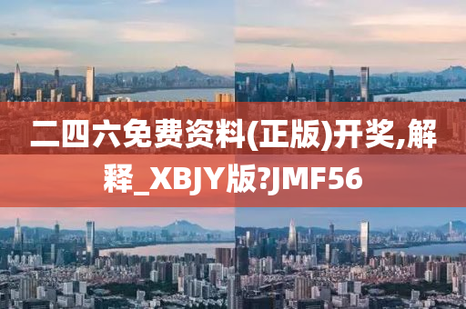 二四六免费资料(正版)开奖,解释_XBJY版?JMF56