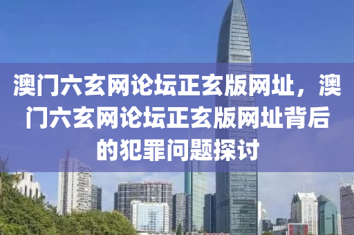 澳门六玄网论坛正玄版网址，澳门六玄网论坛正玄版网址背后的犯罪问题探讨