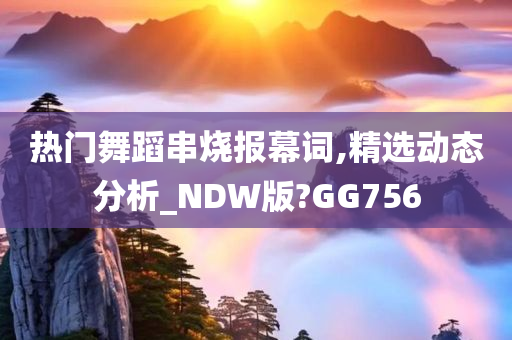 热门舞蹈串烧报幕词,精选动态分析_NDW版?GG756