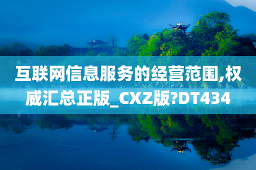 互联网信息服务的经营范围,权威汇总正版_CXZ版?DT434