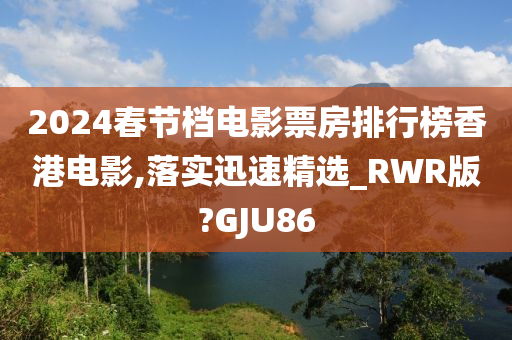 2024春节档电影票房排行榜香港电影,落实迅速精选_RWR版?GJU86