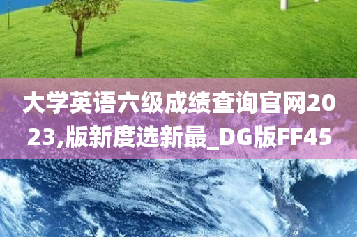 大学英语六级成绩查询官网2023,版新度选新最_DG版FF45