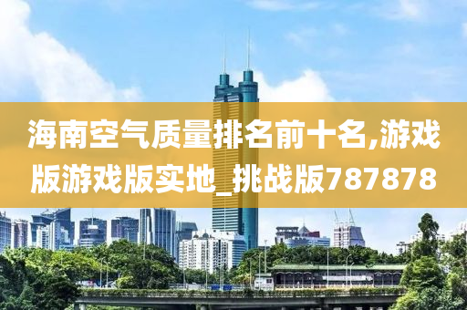 海南空气质量排名前十名,游戏版游戏版实地_挑战版787878