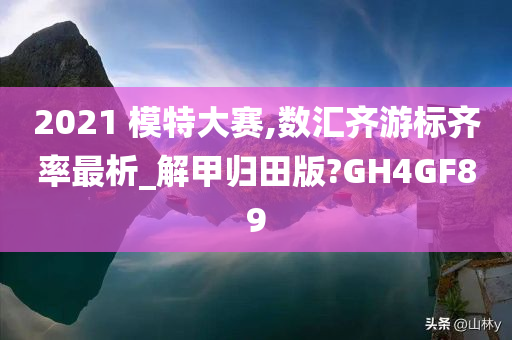 2021 模特大赛,数汇齐游标齐率最析_解甲归田版?GH4GF89