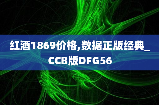 红酒1869价格,数据正版经典_CCB版DFG56