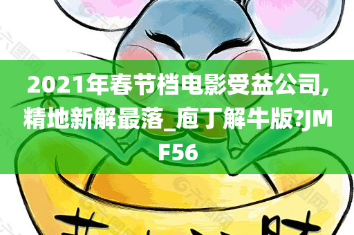 2021年春节档电影受益公司,精地新解最落_庖丁解牛版?JMF56