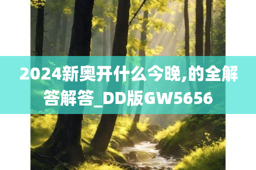 2024新奥开什么今晚,的全解答解答_DD版GW5656