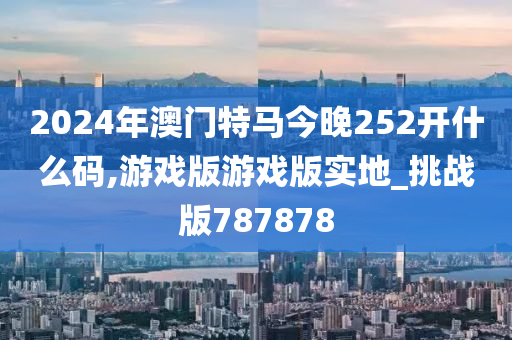 2024年澳门特马今晚252开什么码,游戏版游戏版实地_挑战版787878