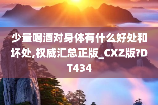 少量喝酒对身体有什么好处和坏处,权威汇总正版_CXZ版?DT434今晚必出三肖2025_2025新澳门精准免费提供·精确判断