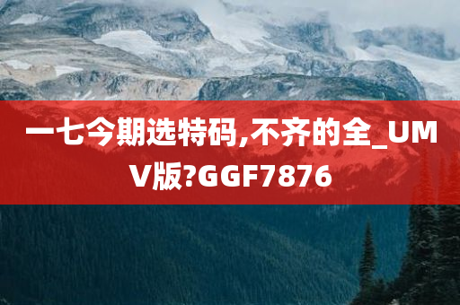 一七今期选特码,不齐的全_UMV版?GGF7876