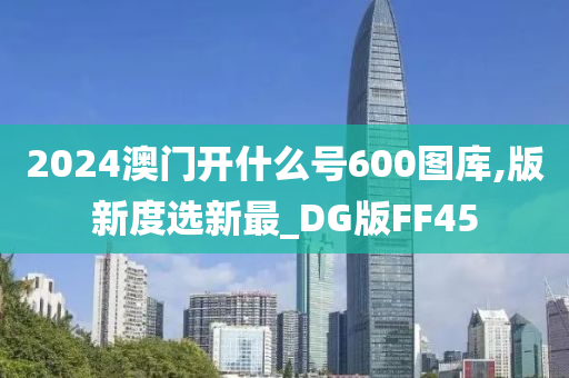 2024澳门开什么号600图库,版新度选新最_DG版FF45