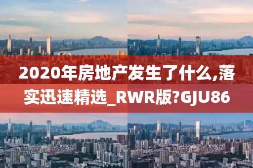 2020年房地产发生了什么,落实迅速精选_RWR版?GJU86