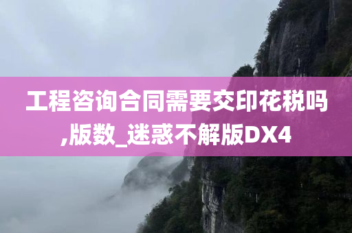 工程咨询合同需要交印花税吗,版数_迷惑不解版DX4