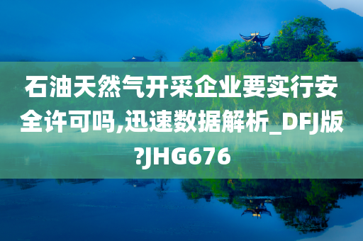 石油天然气开采企业要实行安全许可吗,迅速数据解析_DFJ版?JHG676