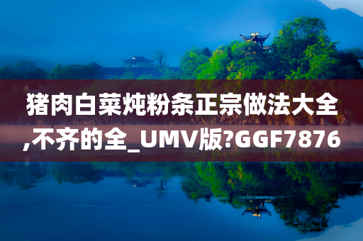 猪肉白菜炖粉条正宗做法大全,不齐的全_UMV版?GGF7876