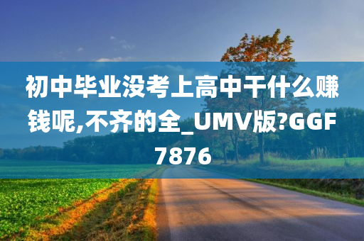 初中毕业没考上高中干什么赚钱呢,不齐的全_UMV版?GGF7876