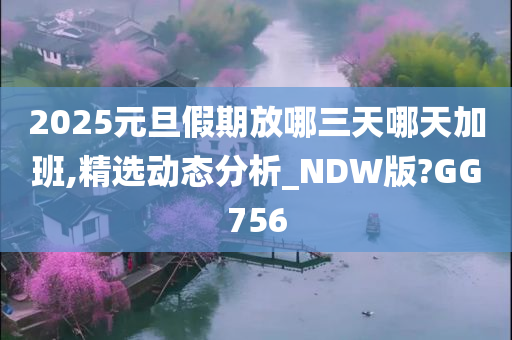 2025元旦假期放哪三天哪天加班,精选动态分析_NDW版?GG756