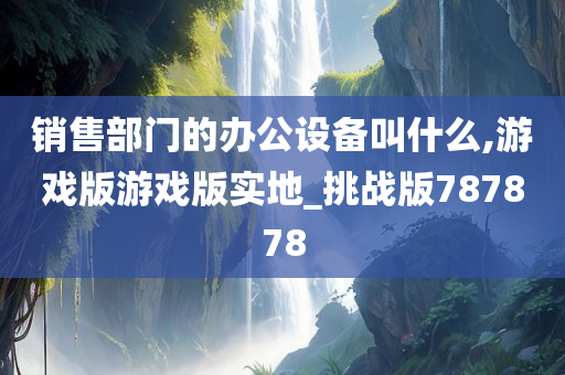 销售部门的办公设备叫什么,游戏版游戏版实地_挑战版787878