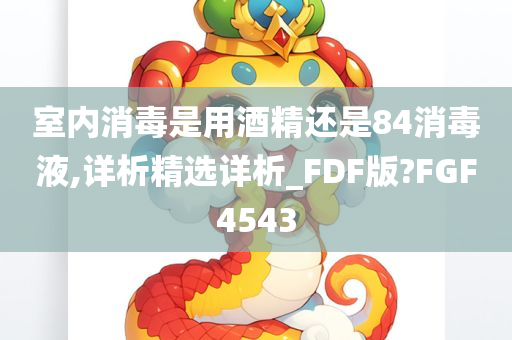 室内消毒是用酒精还是84消毒液,详析精选详析_FDF版?FGF4543