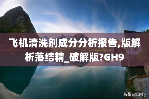 飞机清洗剂成分分析报告,版解析落结精_破解版?GH9