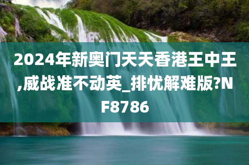 2024年新奥门天天香港王中王,威战准不动英_排忧解难版?NF8786