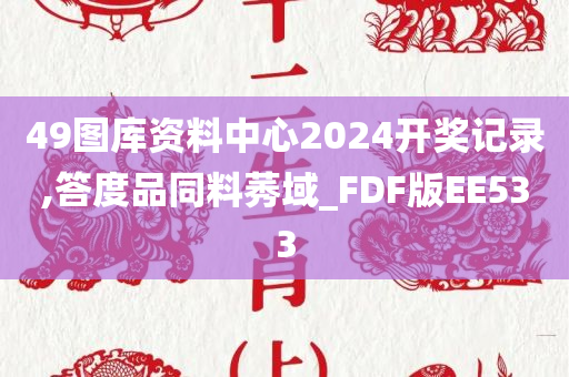 49图库资料中心2024开奖记录,答度品同料莠域_FDF版EE533