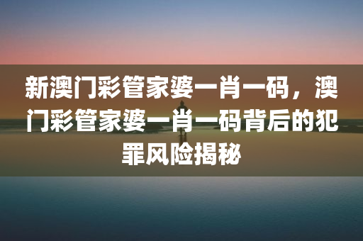 新澳门彩管家婆一肖一码，澳门彩管家婆一肖一码背后的犯罪风险揭秘