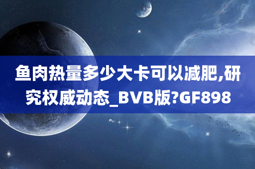 鱼肉热量多少大卡可以减肥,研究权威动态_BVB版?GF898