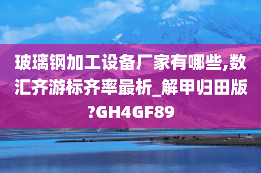 玻璃钢加工设备厂家有哪些,数汇齐游标齐率最析_解甲归田版?GH4GF89