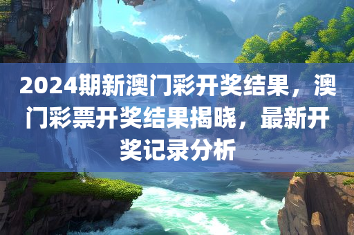 2024期新澳门彩开奖结果，澳门彩票开奖结果揭晓，最新开奖记录分析