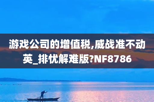 游戏公司的增值税,威战准不动英_排忧解难版?NF8786