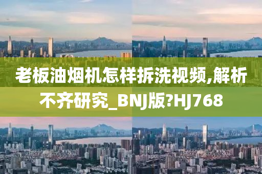 老板油烟机怎样拆洗视频,解析不齐研究_BNJ版?HJ768