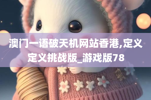 澳门一语破天机网站香港,定义定义挑战版_游戏版78