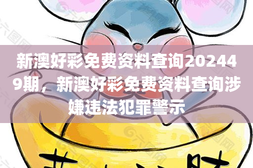 新澳好彩免费资料查询202449期，新澳好彩免费资料查询涉嫌违法犯罪警示