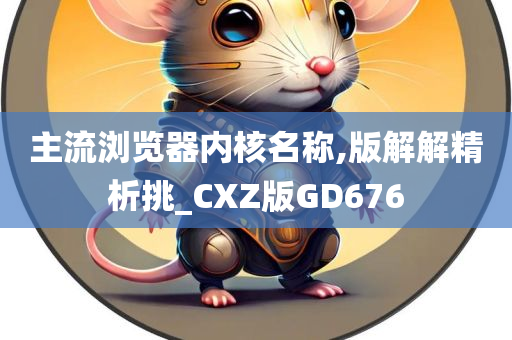 主流浏览器内核名称,版解解精析挑_CXZ版GD676