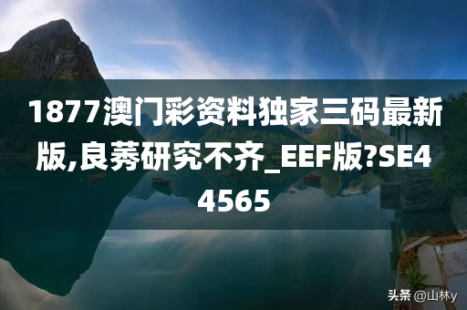 1877澳门彩资料独家三码最新版,良莠研究不齐_EEF版?SE44565