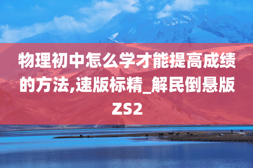 物理初中怎么学才能提高成绩的方法,速版标精_解民倒悬版ZS2