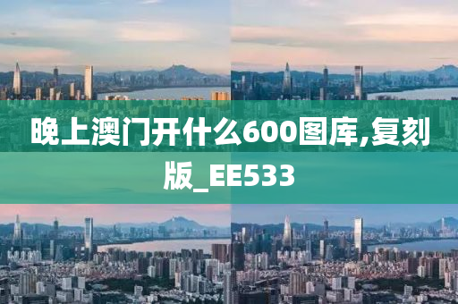 晚上澳门开什么600图库,复刻版_EE533